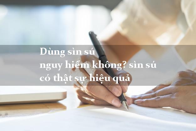 Dùng sìn sú nguy hiểm không? sìn sú có thật sự hiệu quả